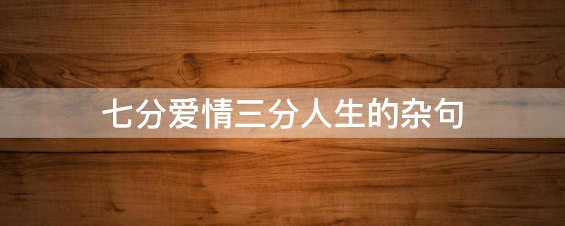 七分爱情三分人生的杂句（感情三分七分句式）