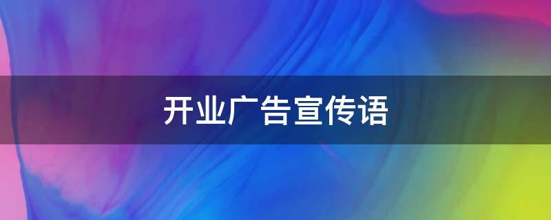 开业广告宣传语 开业广告宣传语怎么写