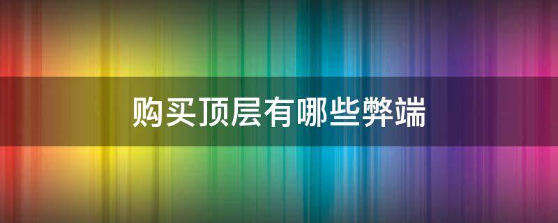 购买顶层有哪些弊端（买顶层的弊端）