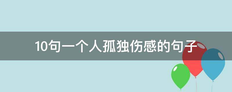 10句一个人孤独伤感的句子 10句一个人孤独伤感的句子简短