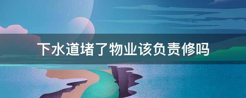下水道堵了物业该负责修吗 小区下水管道堵了应该物业修吗