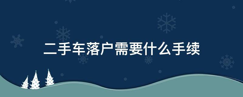 二手车落户需要什么手续（二手车落户需要什么手续和费用）