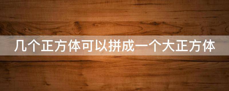 几个正方体可以拼成一个大正方体（之前几个正方体可以拼成一个大正方体）