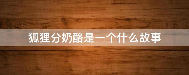 狐狸分奶酪是一个什么故事 狐狸分奶酪是个什么故事?