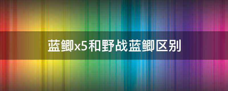 蓝鲫x5和野战蓝鲫区别（蓝鲫x5和野战蓝鲫区别 贴吧）
