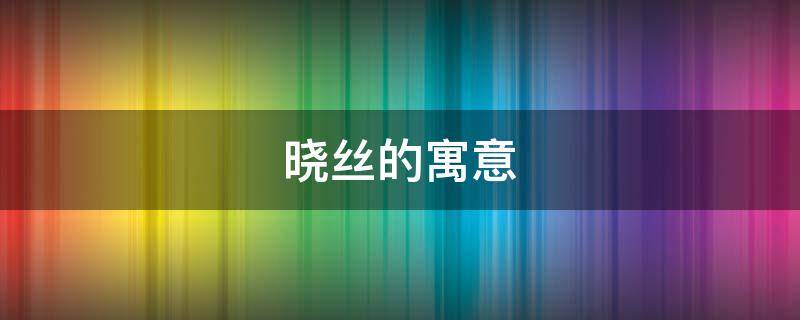 晓丝的寓意 丝的寓意是什么