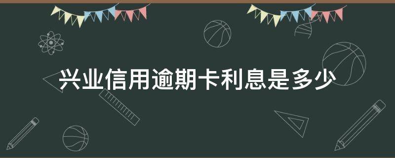 兴业信用逾期卡利息是多少 兴业银行信用卡 逾期一天