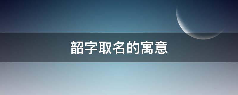 韶字取名的寓意（韶字取名的寓意女孩）