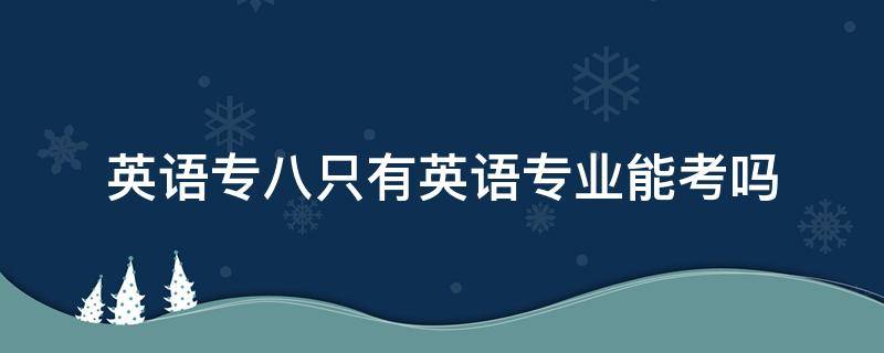 英语专八只有英语专业能考吗 英语专八只有英语专业可以考吗
