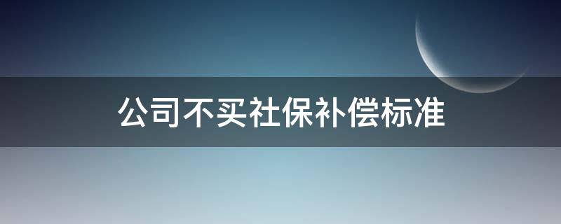 公司不买社保补偿标准（公司不为员工买社保应该咋补偿）