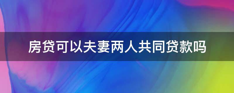 房贷可以夫妻两人共同贷款吗（夫妻共同的房子贷款需要两人一起吗）