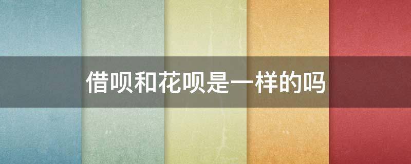 借呗和花呗是一样的吗 借呗跟花呗有什么不同