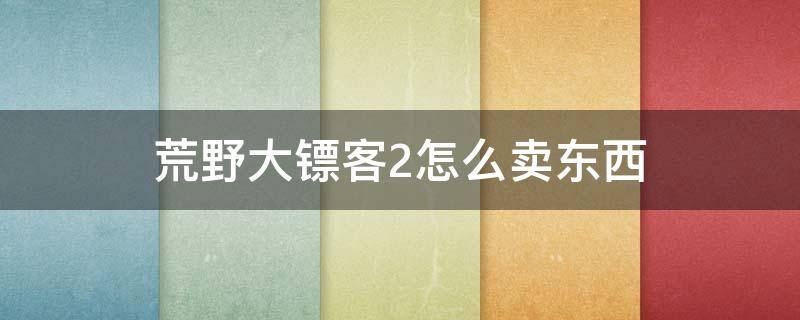 荒野大镖客2怎么卖东西 荒野大镖客2怎么卖东西给捕兽人