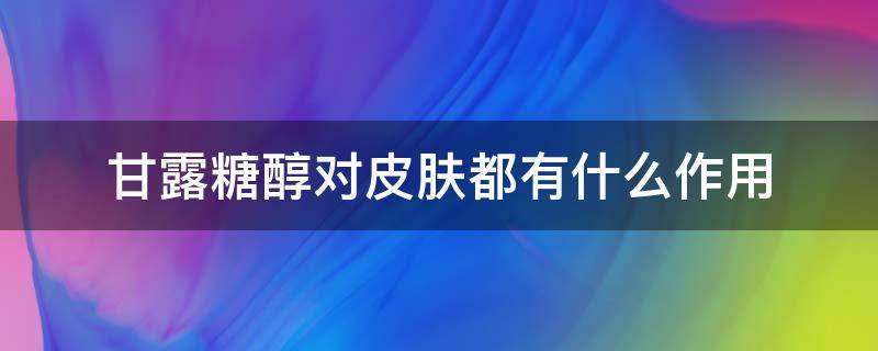 甘露糖醇对皮肤都有什么作用（甘露糖醇对人体有害吗）