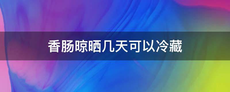 香肠晾晒几天可以冷藏 香肠晾晒几天可以冷藏保存