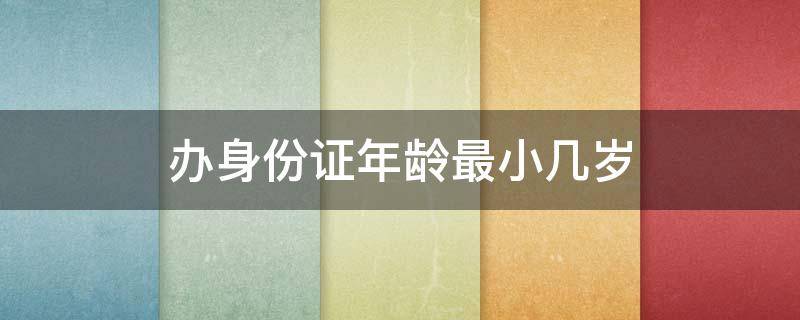 办身份证年龄最小几岁（办身份证的最小年龄是多少?）