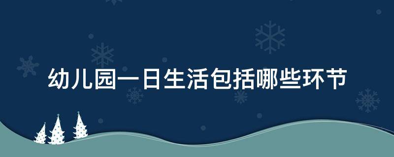 幼儿园一日生活包括哪些环节（幼儿园一日生活包括哪些环节填空）
