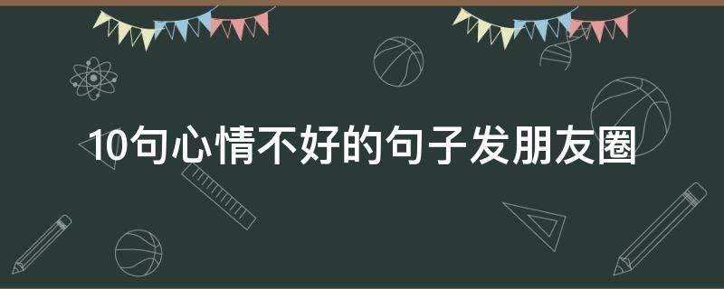 10句心情不好的句子发朋友圈 心情不好的句子发朋友圈句子