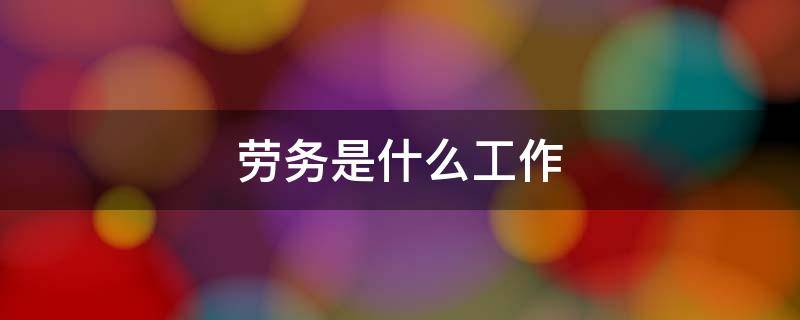 劳务是什么工作（劳务是什么工作多钱一个月）