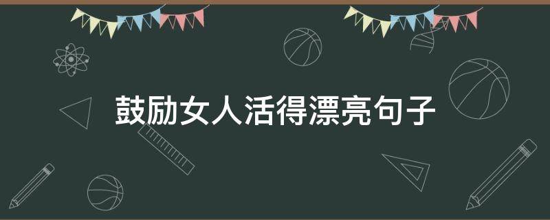 鼓励女人活得漂亮句子（鼓励女人活得漂亮句子简短）
