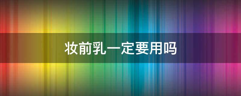 妆前乳一定要用吗（化妆妆前乳一定要用吗）