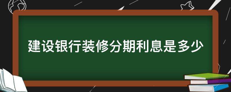 建设银行装修分期利息是多少（建行的装修分期利息是多少）