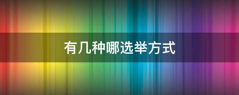 有几种哪选举方式（直接选举方式有哪些）