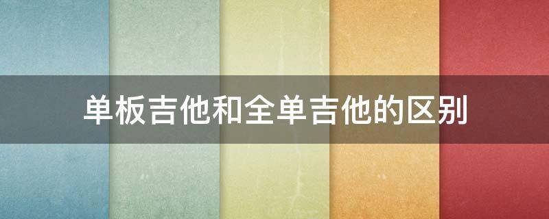 单板吉他和全单吉他的区别（单板吉他和全单吉他区别真的很大吗?）