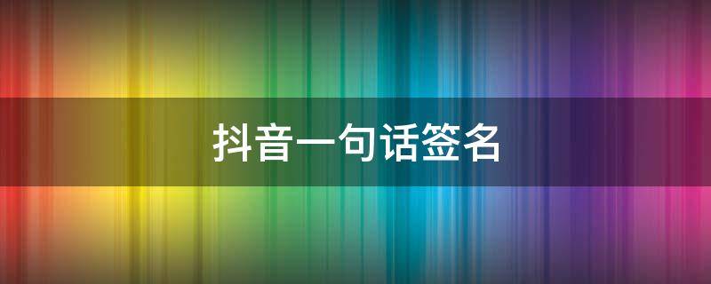 抖音一句话签名 抖音一句话个性签名