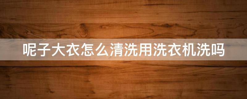 呢子大衣怎么清洗用洗衣机洗吗（自己洗呢子大衣怎么洗）