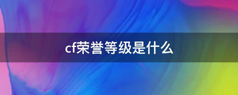cf荣誉等级是什么（cf最高荣誉等级）