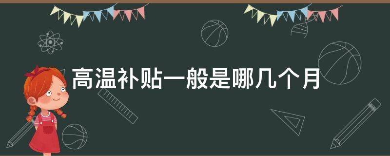 高温补贴一般是哪几个月（高温补贴是几月份）
