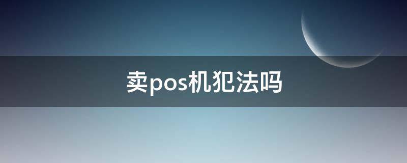 卖pos机犯法吗（卖pos机犯法吗?）