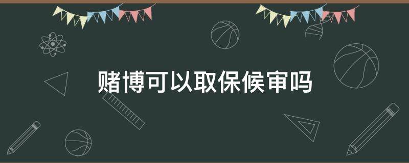赌博可以取保候审吗 赌博案可以取保候审吗