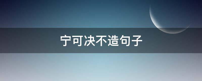 宁可决不造句子（宁可决不造句子怎么写）