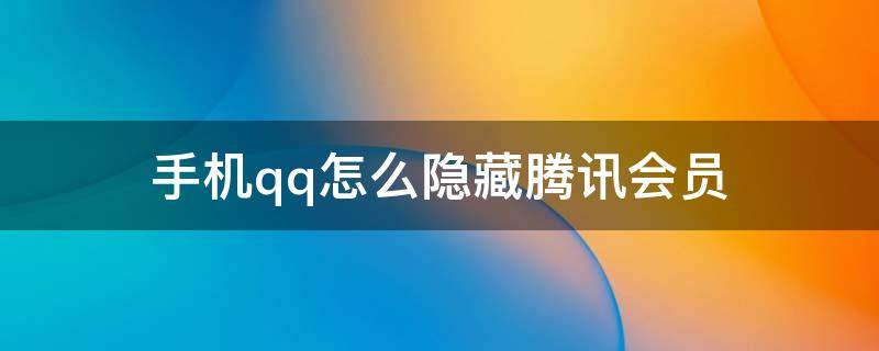 手机qq怎么隐藏腾讯会员（手机QQ如何隐藏腾讯会员）