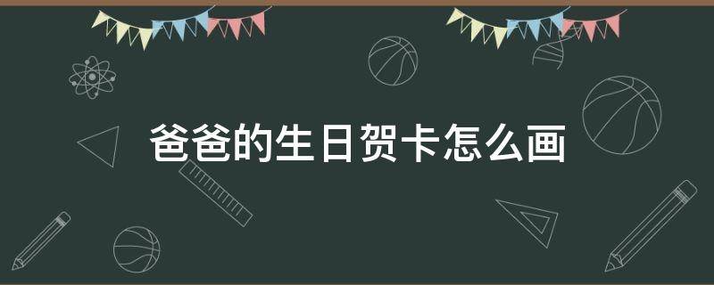 爸爸的生日贺卡怎么画 爸爸的生日贺卡怎么画简单又好看