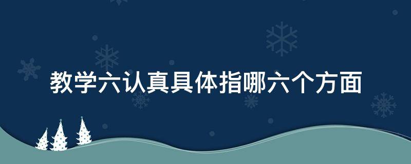 教学六认真具体指哪六个方面 教学六认真是哪六个方面