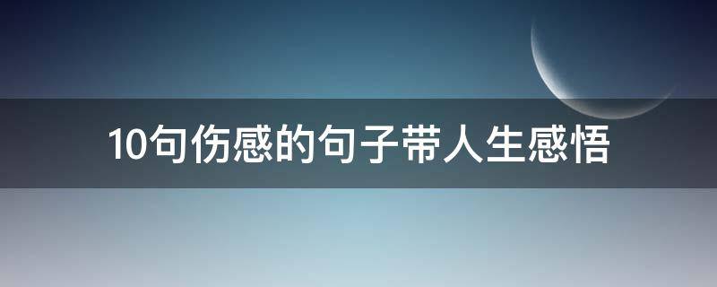 10句伤感的句子带人生感悟（伤感的句子 人生感悟）