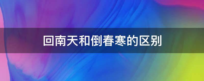 回南天和倒春寒的区别（南方回南天北方倒春寒）