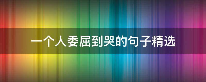 一个人委屈到哭的句子精选 一个人委屈到哭的句子精选简短