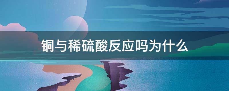 铜与稀硫酸反应吗为什么 铜与稀硫酸反应吗为什么要加热