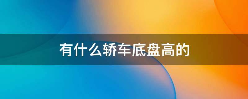 有什么轿车底盘高的（有什么轿车底盘高的品牌）