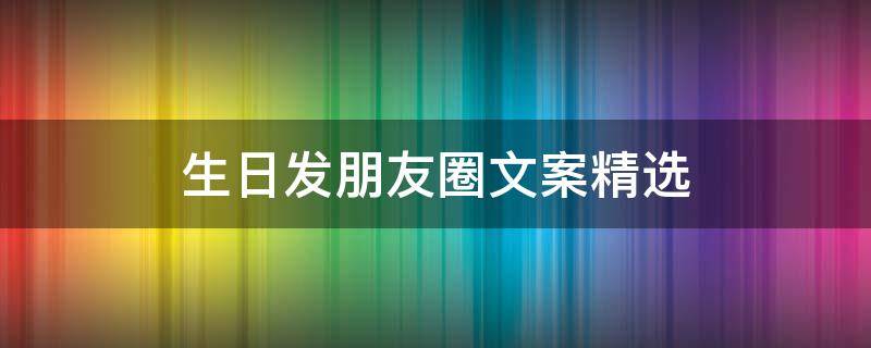 生日发朋友圈文案精选 生日发朋友圈文案精选短句