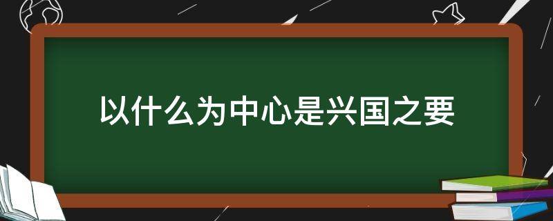 以什么为中心是兴国之要 以什么为中心是兴国之要什么是立国之本什么是强国之路