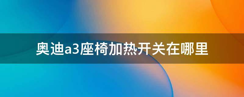 奥迪a3座椅加热开关在哪里 奥迪s3座椅加热开关位置