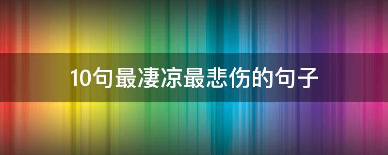 10句最凄凉最悲伤的句子（最凄凉最悲伤的句子长句）