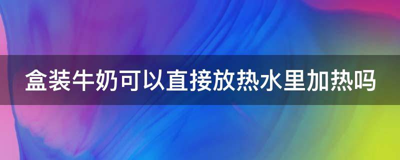 盒装牛奶可以直接放热水里加热吗 盒装牛奶可以直接放热水里加热吗多少度