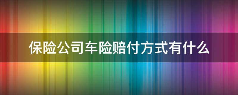 保险公司车险赔付方式有什么 保险公司是怎么赔付车险的