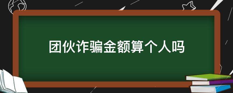 团伙诈骗金额算个人吗（团伙诈骗罪如何判定个人金额）